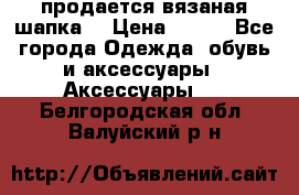 продается вязаная шапка  › Цена ­ 600 - Все города Одежда, обувь и аксессуары » Аксессуары   . Белгородская обл.,Валуйский р-н